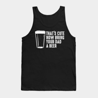 Thats Cute Now Bring Your Dad A Beer Shirt  Dad Beer Gift Tank Top